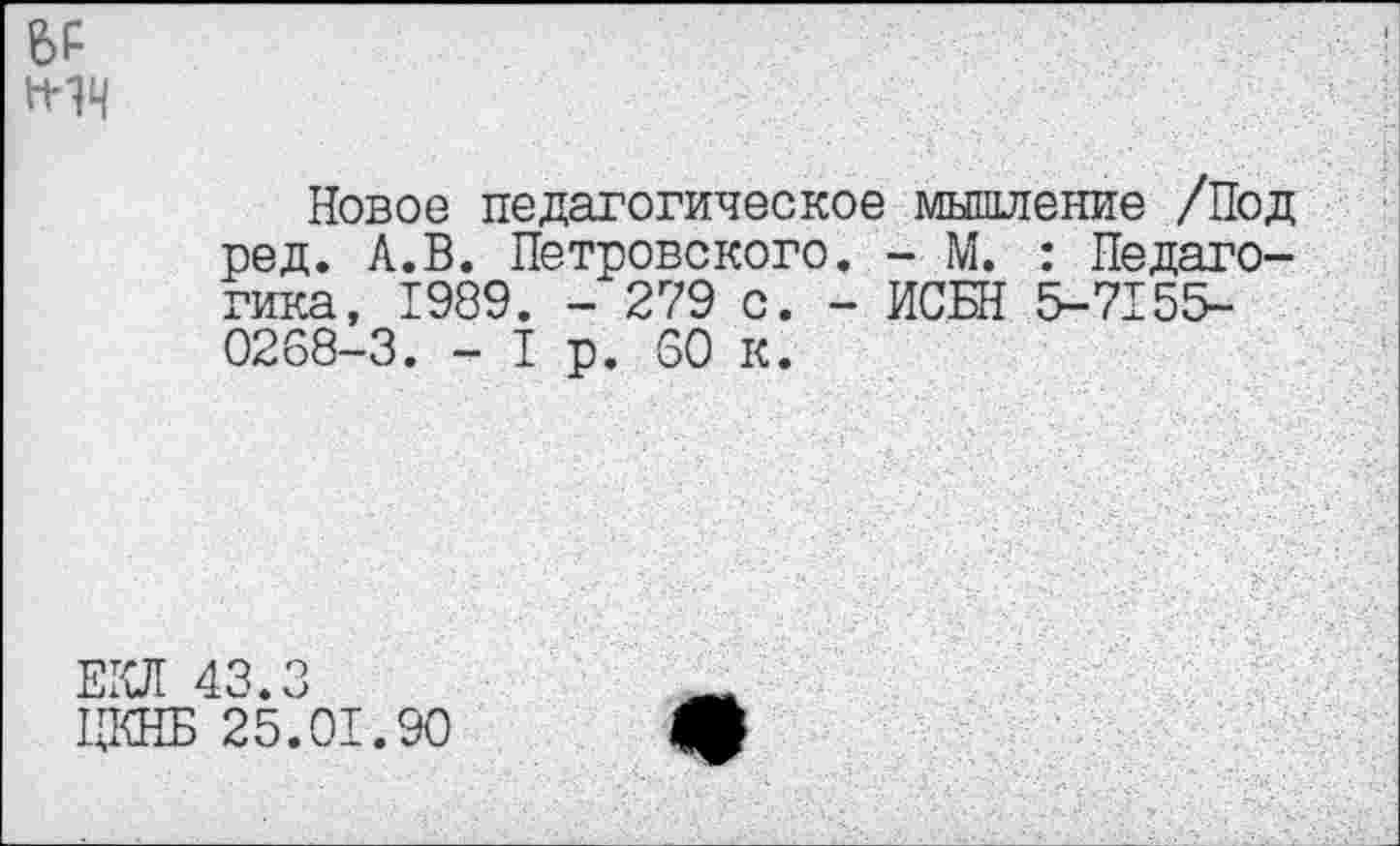 ﻿&Р
Новое педагогическое мышление /Под ред. А.В. Петровского. - М. : Педагогика, 1989. - 279 с. - ИСБН 5-7155-0268-3. - I р. 60 к.
ЕКЛ 43.3
ЦКНБ 25.01.90